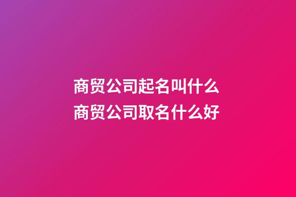 商贸公司起名叫什么 商贸公司取名什么好-第1张-公司起名-玄机派